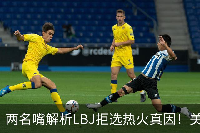 两名嘴解析LBJ拒选热火真因！美媒称已转追克莱阿赞 模拟最佳11人轮换