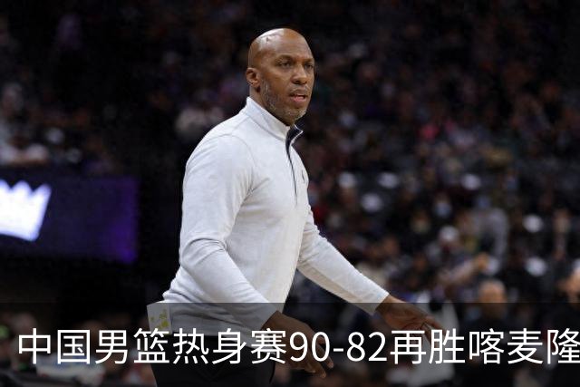 中国男篮热身赛90-82再胜喀麦隆 多点开花展现顽强拼搏