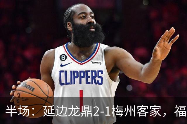 半场：延边龙鼎2-1梅州客家，福布斯建功，黄振飞、杨超声破门