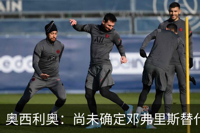 奥西利奥：尚未确定邓弗里斯替代者的人选；会评估帕瓦尔留队