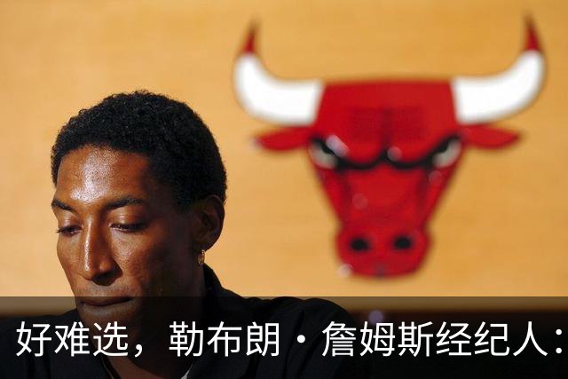 好难选，勒布朗·詹姆斯经纪人：詹姆斯在4个最终选项中犹豫不决