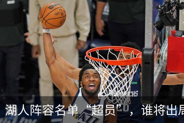 湖人阵容名单“超员”，谁将出局？美媒曝紫金军团面临二选一