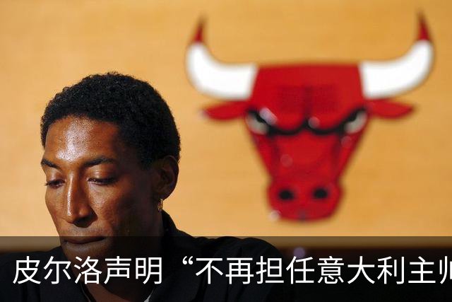皮尔洛声明“不再担任意大利主帅候选”，称因与俄企合作卷入争议“深感苦涩”