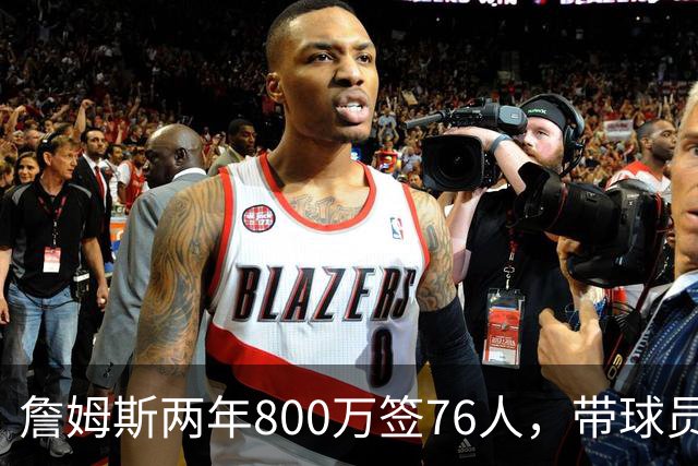 詹姆斯两年800万签76人，带球员选项，球队实力榜飙至第5