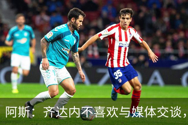阿斯：齐达内不喜欢与媒体交谈，在皇马时就只把注意力集中在场上