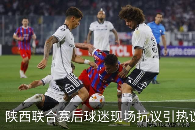 陕西联合赛后球迷现场抗议引热议！周兆成：热爱要有分寸，过激维权触碰法律红线