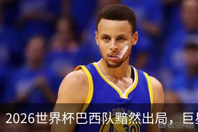 2026世界杯巴西队黯然出局，巨星们回归俱乐部后何去何从？
