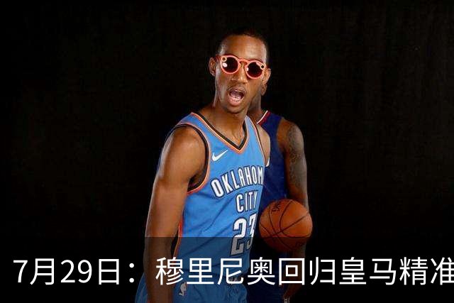 7月29日：穆里尼奥回归皇马精准补血！西甲三足鼎立格局要碎？